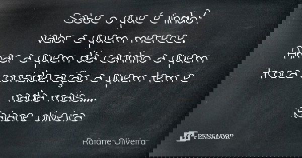 Sabe o que é lindo? Valor a quem merece. Amar a quem dá carinho a quem troca consideração a quem tem e nada mais.... Raiane oliveira... Frase de Raiane Oliveira.