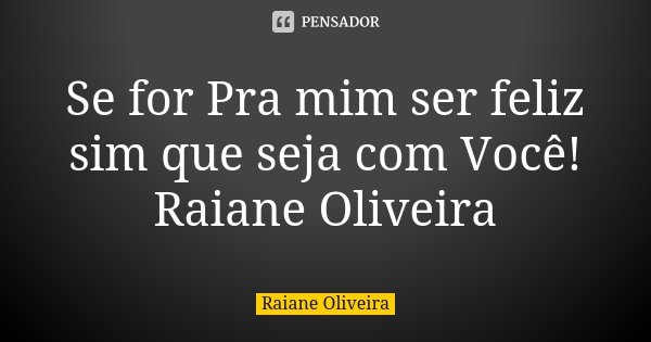 Se for Pra mim ser feliz sim que seja com Você! Raiane Oliveira... Frase de Raiane Oliveira.