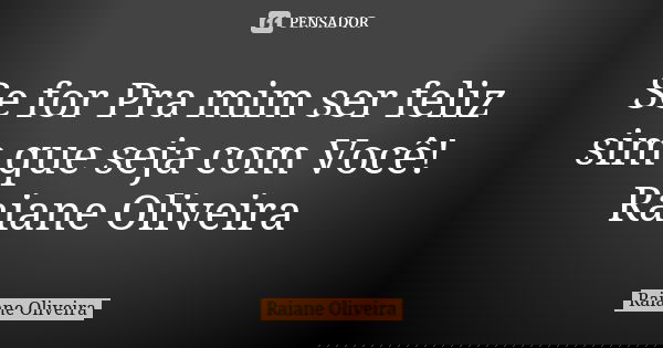 Se for Pra mim ser feliz sim que seja com Você! Raiane Oliveira... Frase de Raiane Oliveira.