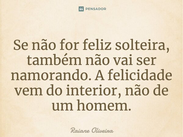 Se não for feliz solteira, também não vai ser namorando. A felicidade vem do interior, não de um homem.... Frase de Raiane Oliveira.