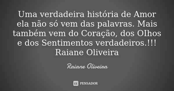 Uma verdadeira história de Amor ela não só vem das palavras. Mais também vem do Coração, dos OIhos e dos Sentimentos verdadeiros.!!! Raiane Oliveira... Frase de Raiane Oliveira.