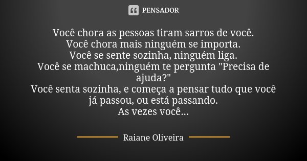 Você chora as pessoas tiram sarros de você. Você chora mais ninguém se importa. Você se sente sozinha, ninguém liga. Você se machuca,ninguém te pergunta "P... Frase de Raiane Oliveira.