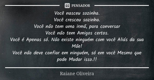 Você nasceu sozinha. Você cresceu sozinha. Você não tem uma irmã, para conversar Você não tem Amigos certos. Você é Apenas só. Não existe ninguém com você Aliás... Frase de Raiane Oliveira.