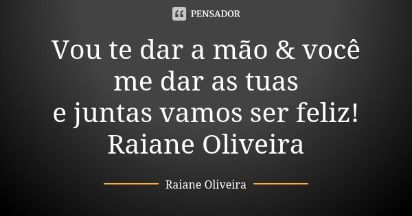 Vou te dar a mão & você me dar as tuas e juntas vamos ser feliz! Raiane Oliveira... Frase de Raiane Oliveira.