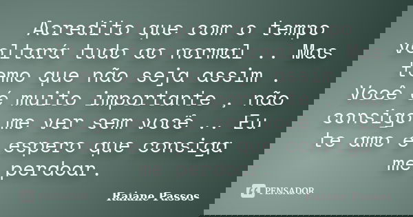 Acredito que com o tempo voltará tudo ao normal .. Mas temo que não seja assim . Você é muito importante , não consigo me ver sem você .. Eu te amo e espero que... Frase de Raiane Passos.