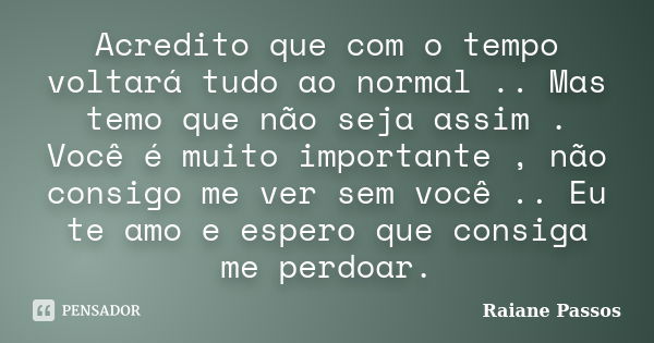 Acredito que com o tempo voltará tudo ao normal .. Mas temo que não seja assim . Você é muito importante , não consigo me ver sem você .. Eu te amo e espero que... Frase de Raiane Passos.