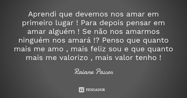 Aprendi que devemos nos amar em primeiro lugar ! Para depois pensar em amar alguém ! Se não nos amarmos ninguém nos amará !? Penso que quanto mais me amo , mais... Frase de Raiane Passos.