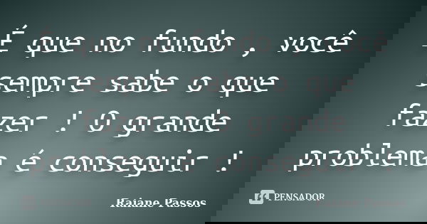 É que no fundo , você sempre sabe o que fazer ! O grande problema é conseguir !... Frase de Raiane Passos.