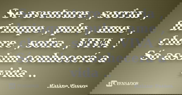 Se aventure , sorria , brinque , pule , ame , chore , sofra , VIVA ! Só assim conhecerá a vida ..... Frase de Raiane Passos.