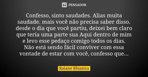 Confesso, sinto saudades. Alias muita saudade. mais você não precisa saber disso. desde o dia que você partiu, deixei bem claro que teria uma parte sua Aqui den... Frase de Raiane Rhianna.