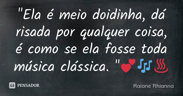 "Ela é meio doidinha, dá risada por qualquer coisa, é como se ela fosse toda música clássica. "💕🎶♨... Frase de Raiane Rhianna.