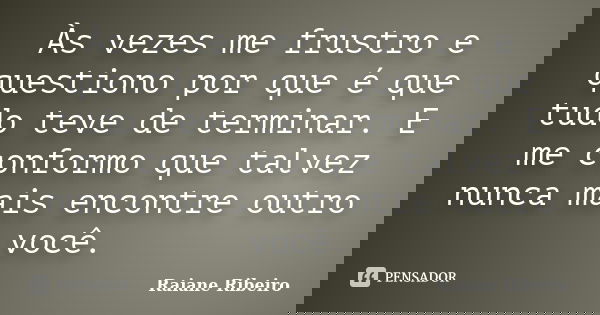 Às vezes me frustro e questiono por que é que tudo teve de terminar. E me conformo que talvez nunca mais encontre outro você.... Frase de Raiane Ribeiro.