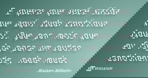 E quero que você saiba que aqui tudo continua igual. Que por mais que eu fuja para um outro continente, nada muda.... Frase de Raiane Ribeiro.