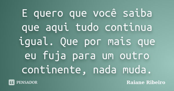 E quero que você saiba que aqui tudo continua igual. Que por mais que eu fuja para um outro continente, nada muda.... Frase de Raiane Ribeiro.