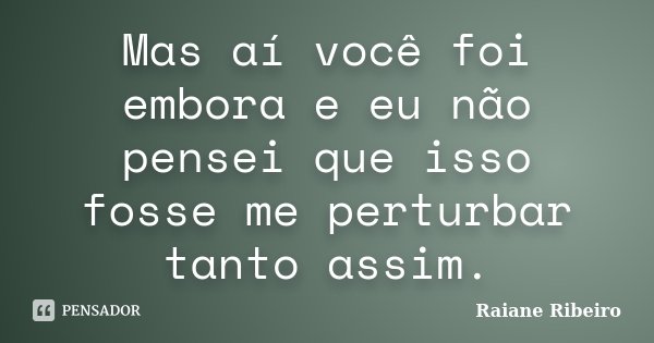 Mas aí você foi embora e eu não pensei que isso fosse me perturbar tanto assim.... Frase de Raiane Ribeiro.