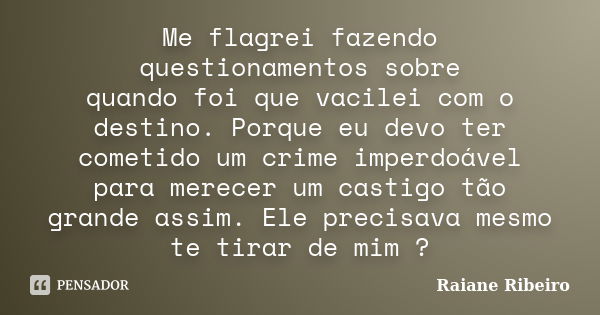 Me flagrei fazendo questionamentos sobre quando foi que vacilei com o destino. Porque eu devo ter cometido um crime imperdoável para merecer um castigo tão gran... Frase de Raiane Ribeiro.