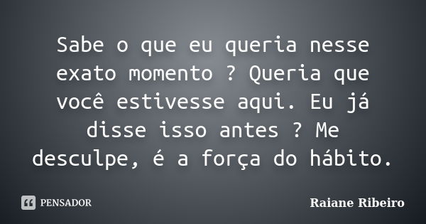 Sabe o que eu queria nesse exato momento ? Queria que você estivesse aqui. Eu já disse isso antes ? Me desculpe, é a força do hábito.... Frase de Raiane Ribeiro.