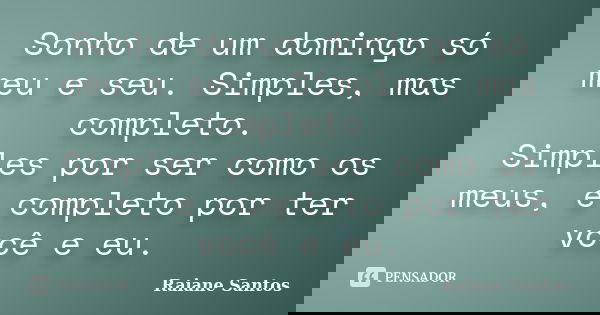 Sonho de um domingo só meu e seu. Simples, mas completo. Simples por ser como os meus, e completo por ter você e eu.... Frase de Raiane Santos.