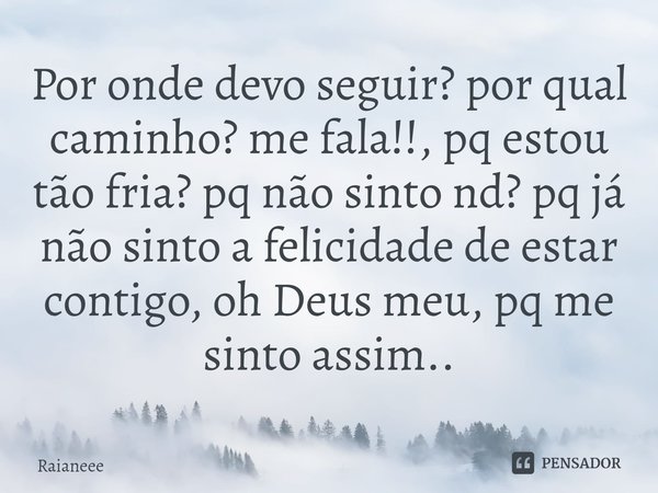 ⁠Por onde devo seguir? por qual caminho? me fala!!, pq estou tão fria? pq não sinto nd? pq já não sinto a felicidade de estar contigo, oh Deus meu, pq me sinto ... Frase de Raianeee.