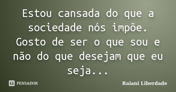 Estou cansada do que a sociedade nós impõe. Gosto de ser o que sou e não do que desejam que eu seja...... Frase de Raiani Liberdade.