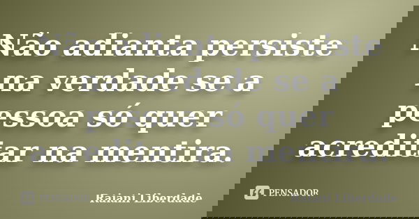 Não adianta persiste na verdade se a pessoa só quer acreditar na mentira.... Frase de Raiani Liberdade.