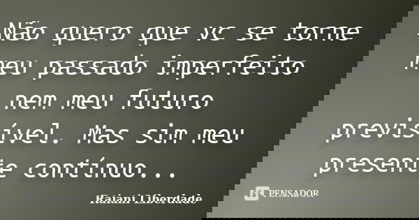 Não quero que vc se torne meu passado imperfeito nem meu futuro previsível. Mas sim meu presente contínuo...... Frase de Raiani Liberdade.