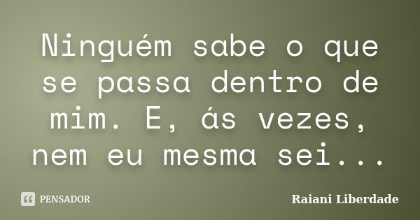 Ninguém sabe o que se passa dentro de mim. E, ás vezes, nem eu mesma sei...... Frase de Raiani Liberdade.