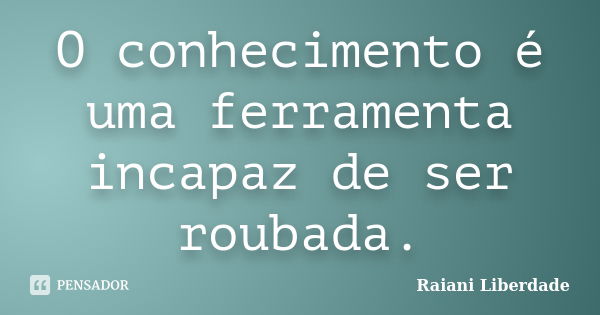 O conhecimento é uma ferramenta incapaz de ser roubada.... Frase de Raiani Liberdade.