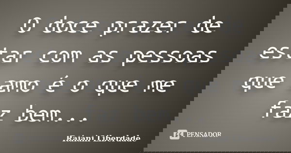 O doce prazer de estar com as pessoas que amo é o que me faz bem...... Frase de Raiani Liberdade.