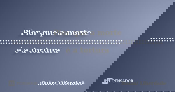 Pior que a morte :::::::::::::::::::::::::::::::::::::::::::::::::::::::: é a tortura... Frase de Raiani Liberdade.