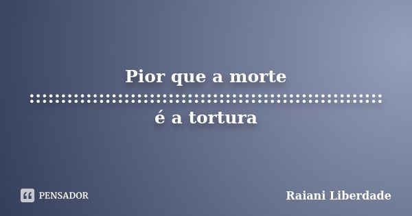 Pior que a morte :::::::::::::::::::::::::::::::::::::::::::::::::::::::: é a tortura... Frase de Raiani Liberdade.