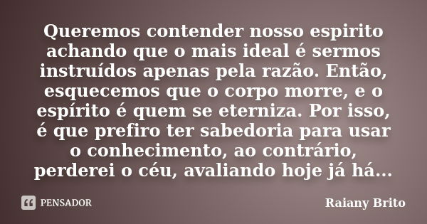 Queremos contender nosso espirito achando que o mais ideal é sermos instruídos apenas pela razão. Então, esquecemos que o corpo morre, e o espírito é quem se et... Frase de Raiany Brito.