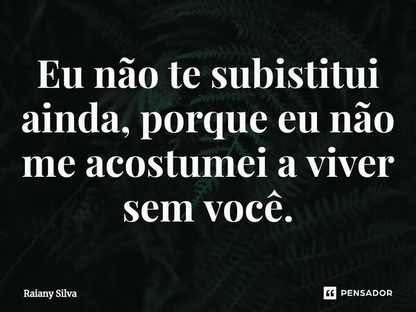 Eu não te subistitui ainda, porque eu não me acostumei a viver sem você.... Frase de Raiany Silva.
