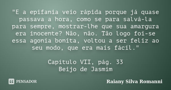 "E a epifania veio rápida porque já quase passava a hora, como se para salvá-la para sempre, mostrar-lhe que sua amargura era inocente? Não, não. Tão logo ... Frase de Raiany Silva Romanni.