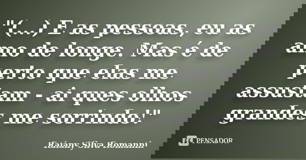 "(...) E as pessoas, eu as amo de longe. Mas é de perto que elas me assustam - ai ques olhos grandes me sorrindo!"... Frase de Raiany Silva Romanni.