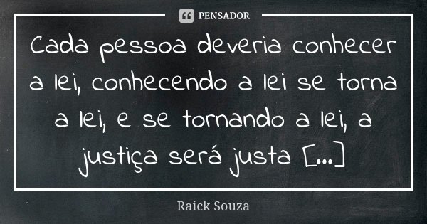 Cada pessoa deveria conhecer a lei, conhecendo a lei se torna a lei, e se tornando a lei, a justiça será justa [...]... Frase de Raick Souza.