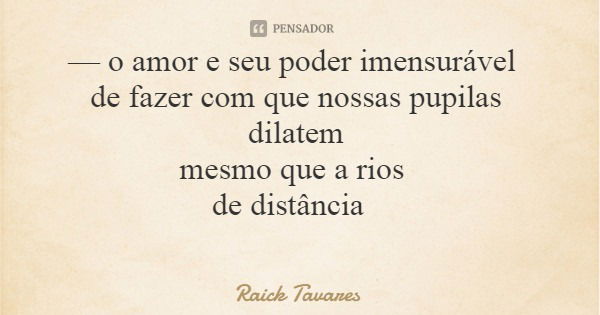 — o amor e seu poder imensurável de fazer com que nossas pupilas dilatem mesmo que a rios de distância... Frase de Raick Tavares.