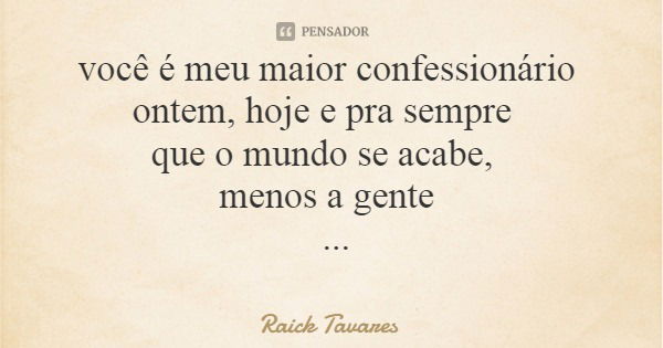 você é meu maior confessionário ontem, hoje e pra sempre que o mundo se acabe, menos a gente - confissão... Frase de Raick Tavares.