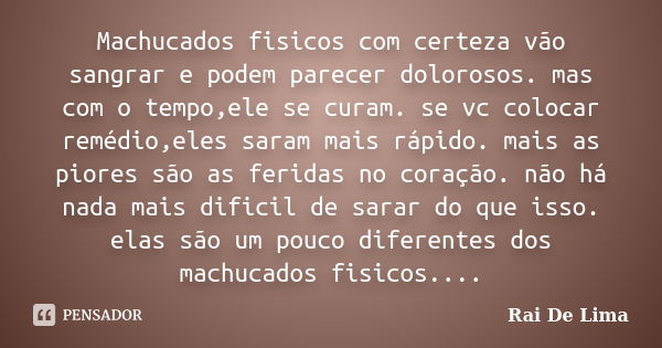 Machucados fisicos com certeza vão sangrar e podem parecer dolorosos. mas com o tempo,ele se curam. se vc colocar remédio,eles saram mais rápido. mais as piores... Frase de Rai De Lima.