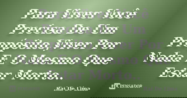 Para Viver Você Precisa De Um Propósito,Viver Por Nada E O Mesmo Que Estar Morto..... Frase de Rai De Lima.