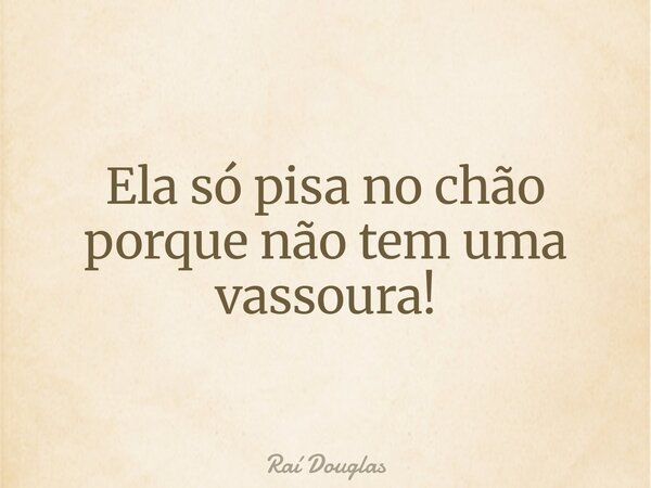 Ela só pisa no chão porque não tem uma vassoura!... Frase de Raí Douglas.