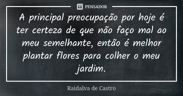 A principal preocupação por hoje é ter certeza de que não faço mal ao meu semelhante, então é melhor plantar flores para colher o meu jardim.... Frase de Raidalva de Castro.