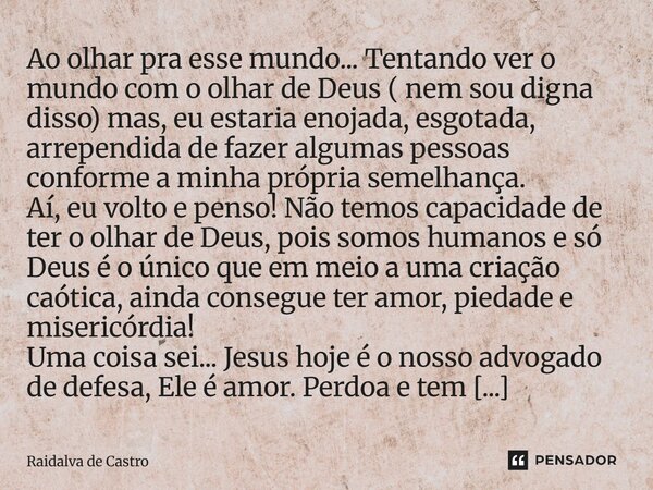 Ao olhar pra esse mundo... Tentando ver o mundo com o olhar de Deus ( nem sou digna disso) mas, eu estaria enojada, esgotada, arrependida de fazer algumas pesso... Frase de Raidalva de Castro.