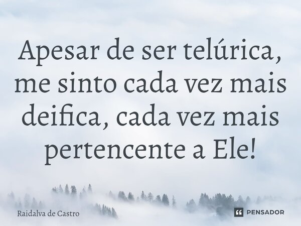 ⁠Apesar de ser telúrica, me sinto cada vez mais deifica, cada vez mais pertencente a Ele!... Frase de Raidalva de Castro.