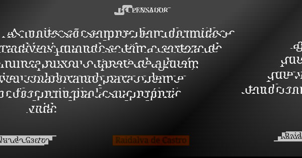 As noites são sempre bem dormidas e agradáveis quando se têm a certeza de que nunca puxou o tapete de alguém, que viveu colaborando para o bem e tendo como foco... Frase de Raidalva de Castro.
