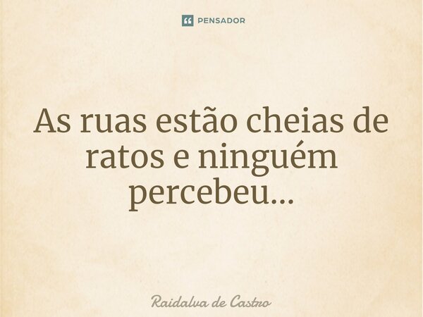 As ruas estão cheias de ratos e ninguém percebeu...⁠... Frase de Raidalva de Castro.