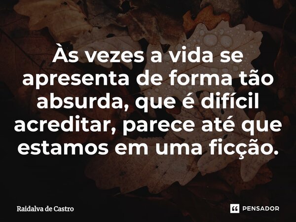 Às vezes a vida se apresenta de forma tão absurda, que é difícil acreditar, parece até que estamos em uma ficção.... Frase de Raidalva de Castro.