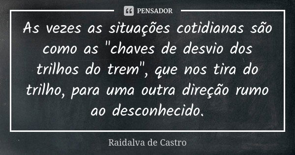 As vezes as situações cotidianas são como as "chaves de desvio dos trilhos do trem", que nos tira do trilho, para uma outra direção rumo ao desconheci... Frase de Raidalva de Castro.