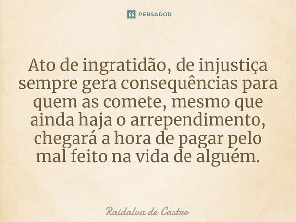 Ato de ingratidão, de injustiça sempre gera consequências para quem as comete, mesmo que ainda haja o arrependimento, chegará a hora de pagar pelo mal feito na ... Frase de Raidalva de Castro.