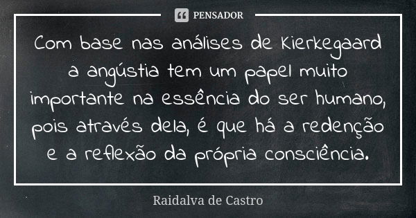 Com base nas análises de Kierkegaard a angústia tem um papel muito importante na essência do ser humano, pois através dela, é que há a redenção e a reflexão da ... Frase de Raidalva de Castro.